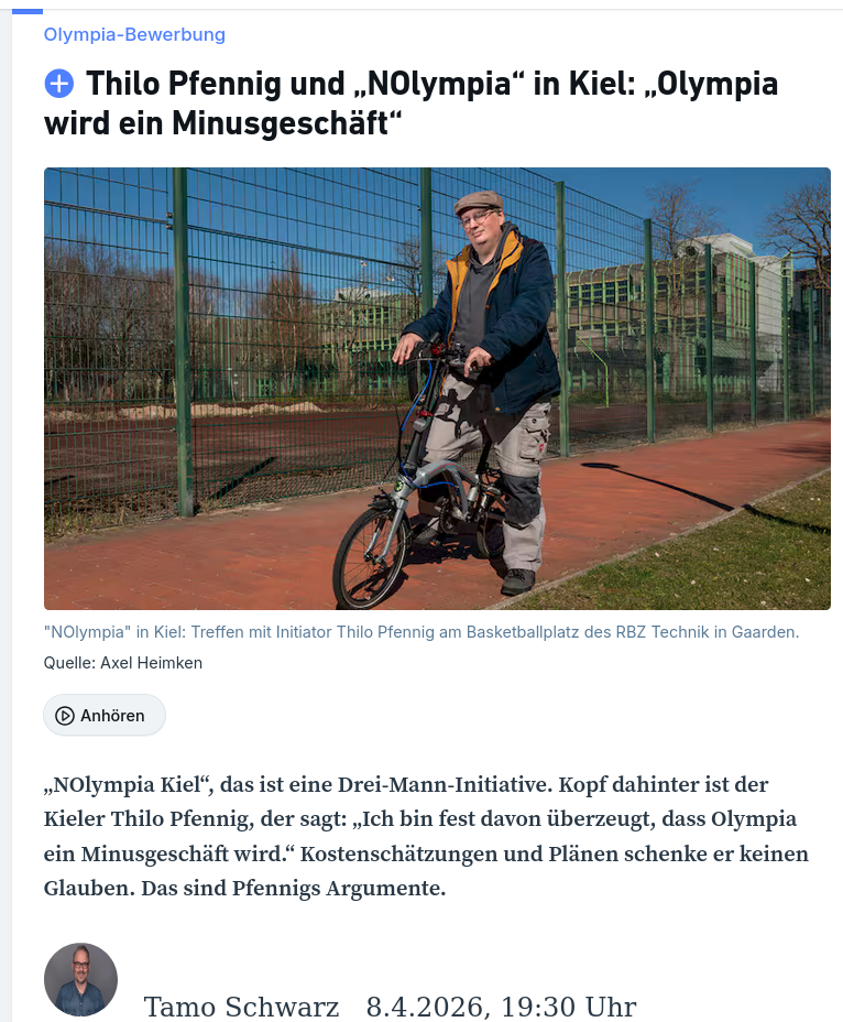 KN-Artikel 08.04.26 „NOlympia Kiel“, das ist eine Drei-Mann-Initiative. Kopf dahinter ist der Kieler Thilo Pfennig, der sagt: „Ich bin fest davon überzeugt, dass Olympia ein Minusgeschäft wird.“ Kostenschätzungen und Plänen schenke er keinen Glauben. Das sind Pfennigs Argumente.
